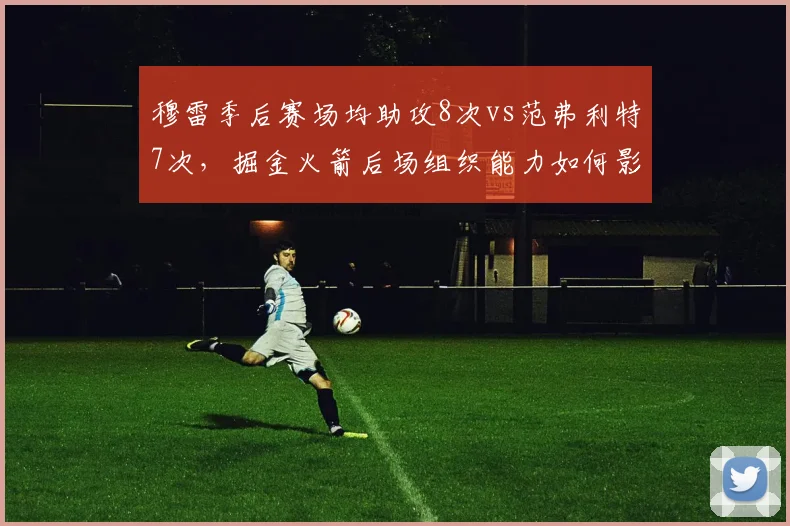 穆雷季后赛场均助攻8次vs范弗利特7次,掘金火箭后场组织能力如何影响系列赛走向