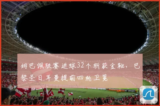 姆巴佩联赛进球32个斩获金靴,巴黎圣日耳曼提前四轮卫冕