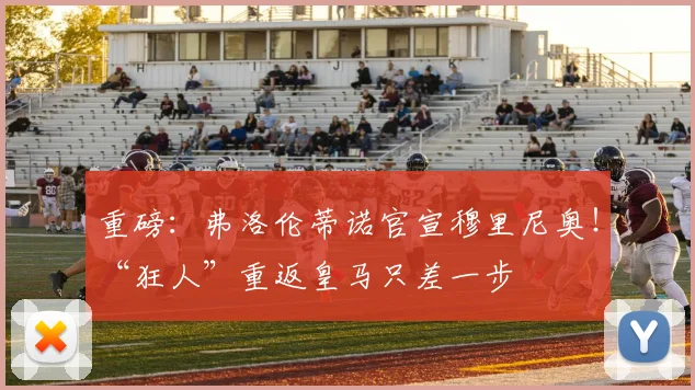 重磅：弗洛伦蒂诺官宣穆里尼奥！“狂人”重返皇马只差一步