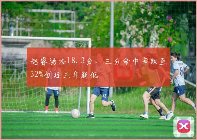 赵睿场均18.3分,三分命中率跌至32%创近三年新低